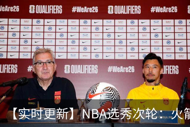 【实时更新】NBA选秀次轮：火箭次轮状元选小钢炮