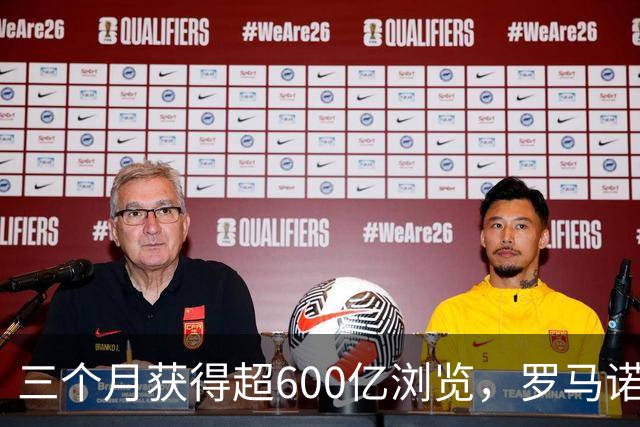 三个月获得超600亿浏览，罗马诺：夏季辛勤付出与无眠