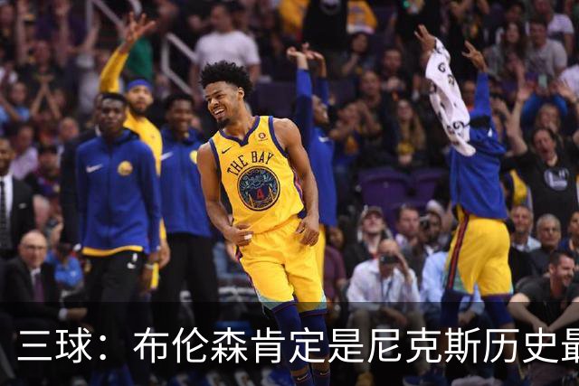 三球：布伦森肯定是尼克斯历史最佳球员 大球：尤因排第二