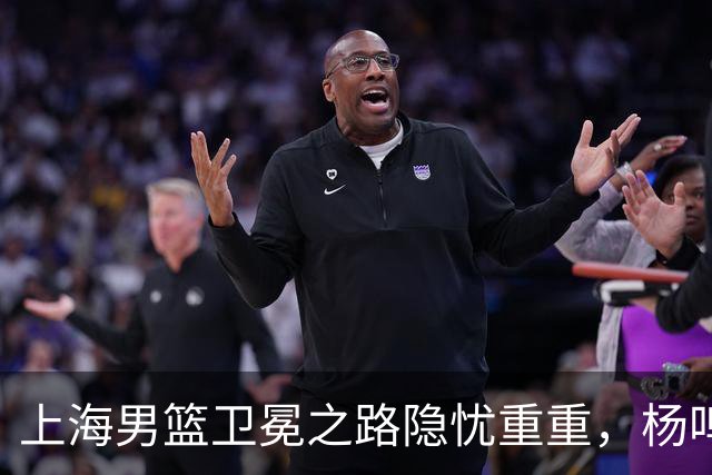 上海男篮卫冕之路隐忧重重，杨鸣的警示何在？