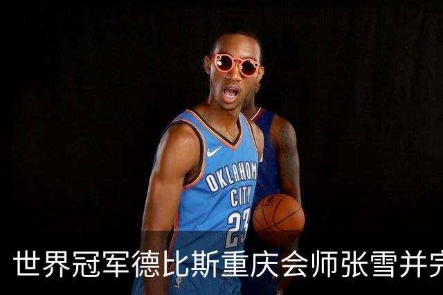 世界冠军德比斯重庆会师张雪并完成国内首秀