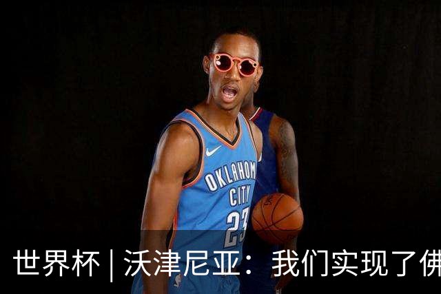 世界杯 | 沃津尼亚：我们实现了佛得角人民的梦想