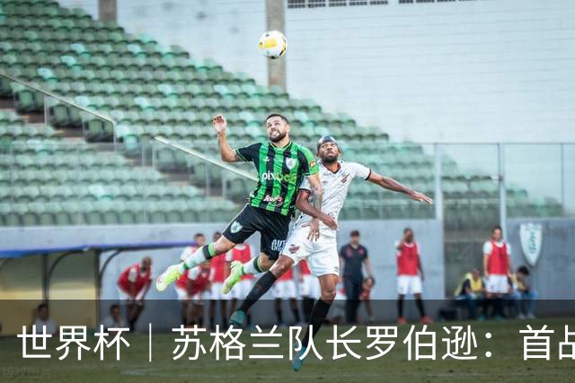 世界杯｜苏格兰队长罗伯逊：首战海地不能掉以轻心