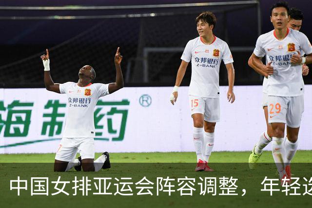中国女排亚运会阵容调整，年轻选手入选与核心球员缺席