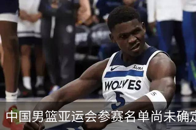 中国男篮亚运会参赛名单尚未确定