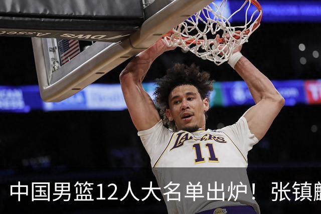 中国男篮12人大名单出炉！张镇麟落选，他输给了崔永熙