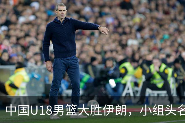 中国U18男篮大胜伊朗，小组头名出线锁定八强