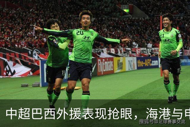 中超巴西外援表现抢眼，海港与申花选手引关注