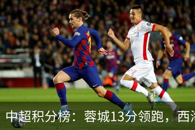 中超积分榜：蓉城13分领跑，西海岸12轮不败升第6，申花11海港12
