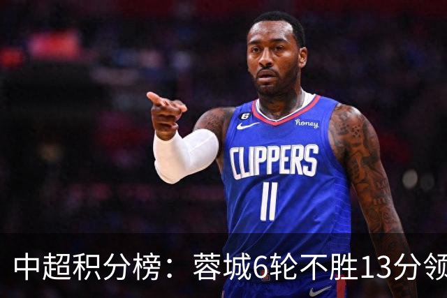 中超积分榜：蓉城6轮不胜13分领跑 英博赢球升第2 海牛5连败垫底