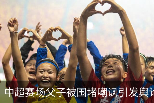 中超赛场父子被围堵嘲讽引发舆论与调查