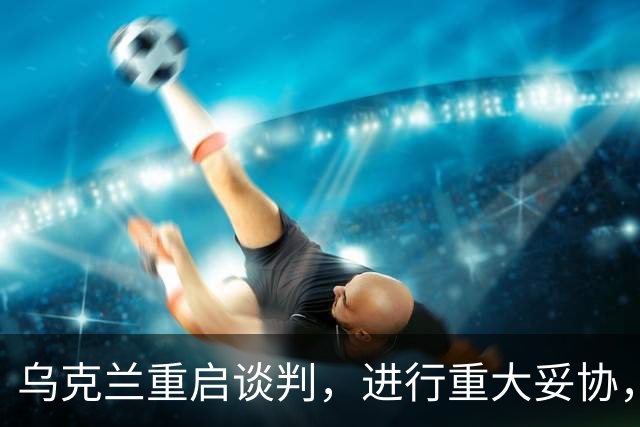 乌克兰重启谈判，进行重大妥协，特朗普获普京感谢，英法德选立场