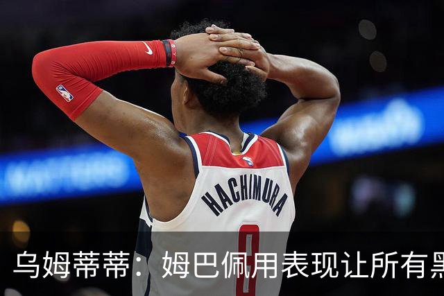 乌姆蒂蒂：姆巴佩用表现让所有黑子闭嘴，他现在是个领袖