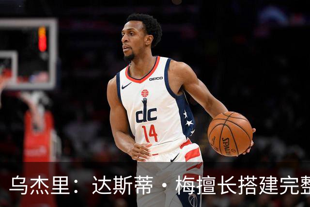 乌杰里：达斯蒂·梅擅长搭建完整体系&培养球员 与我们非常契合