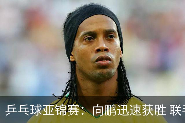 乒乓球亚锦赛：向鹏迅速获胜 联手李天阳晋级32强