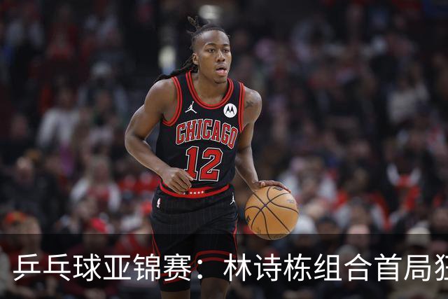乒乓球亚锦赛：林诗栋组合首局狂胜，温瑞博组合顺利晋级决赛