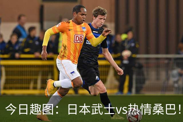 今日趣图：日本武士vs热情桑巴！足球小将照进现实了