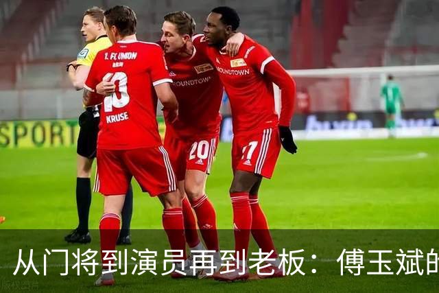 从门将到演员再到老板：傅玉斌的三次华丽转身
