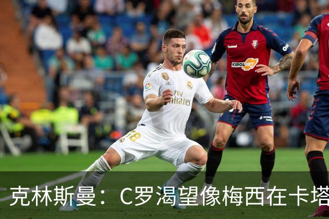 克林斯曼：C罗渴望像梅西在卡塔尔那样；巴西和葡萄牙是夺冠热门
