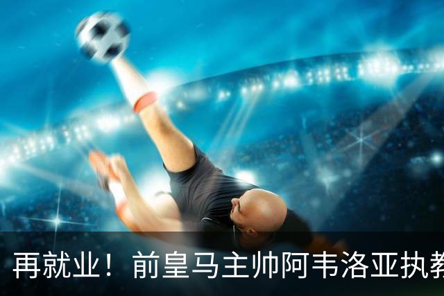 再就业！前皇马主帅阿韦洛亚执教富勒姆 双方签约三年