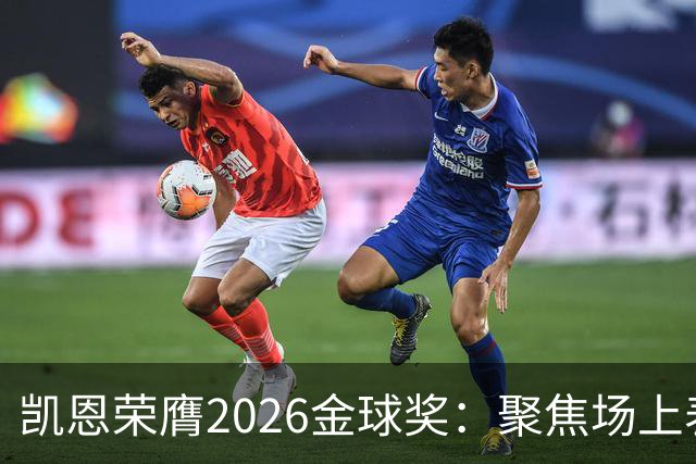 凯恩荣膺2026金球奖：聚焦场上表现胜于言辞