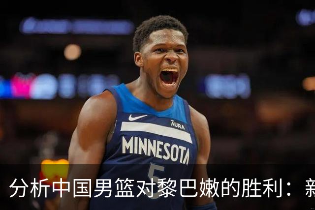 分析中国男篮对黎巴嫩的胜利：新星崛起与调整需求