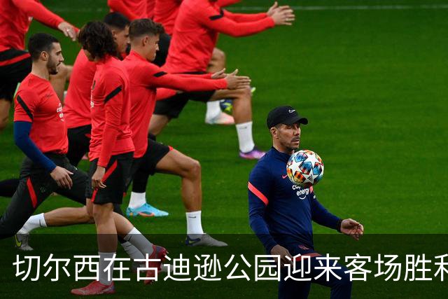 切尔西在古迪逊公园迎来客场胜利，终结埃弗顿不败纪录