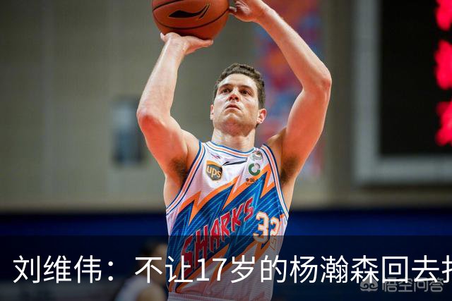 刘维伟：不让17岁的杨瀚森回去打高中比赛 他就说一出房间就头疼
