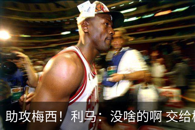 助攻梅西！利马：没啥的啊 交给梅西就行了；这场让我想起对荷兰