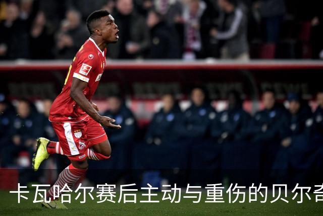 卡瓦哈尔赛后主动与重伤的贝尔奇切拥抱