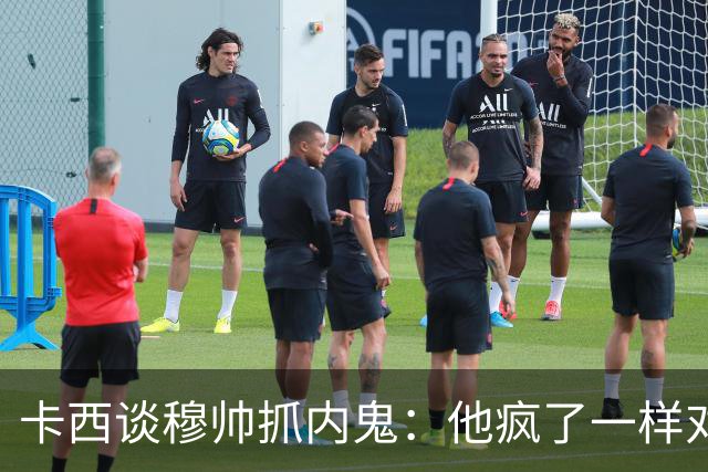 卡西谈穆帅抓内鬼：他疯了一样对我们大吼大叫，踢飞水瓶把门摔上