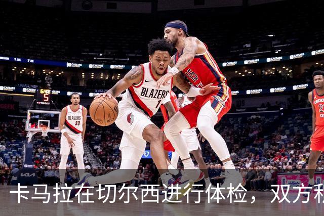 卡马拉在切尔西进行体检，双方积极准备签约