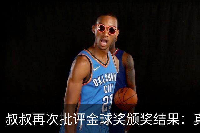 叔叔再次批评金球奖颁奖结果：真正热爱足球的应关注亚马尔