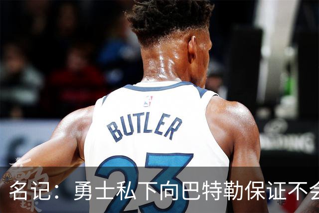 名记：勇士私下向巴特勒保证不会交易他 他与总经理&科尔关系密切
