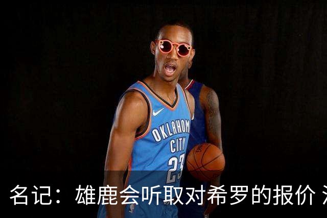 名记：雄鹿会听取对希罗的报价 活塞是对他感兴趣的球队之一