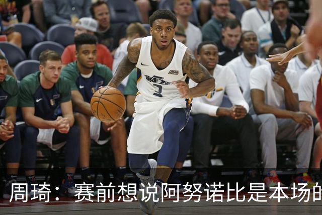 周琦：赛前想说阿努诺比是本场的X因素 但是我忘他名字了