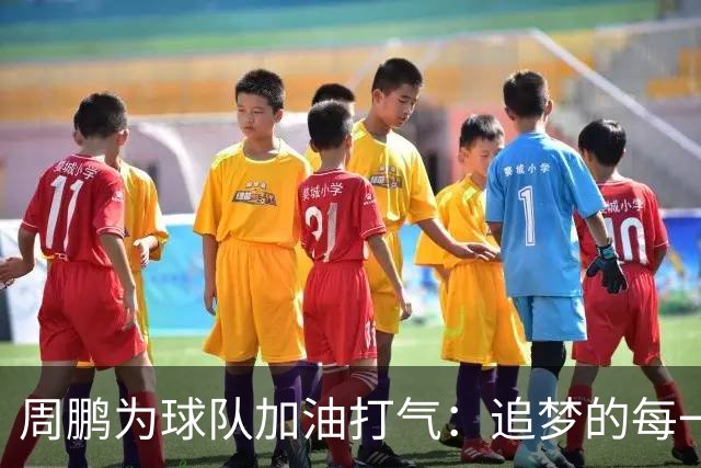 周鹏为球队加油打气：追梦的每一刻都值得