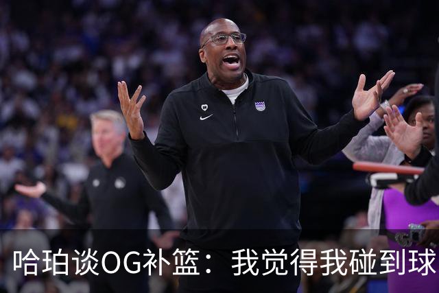 哈珀谈OG补篮：我觉得我碰到球了 甚至可能是我不小心碰进去的