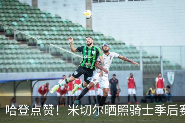 哈登点赞！米切尔晒照骑士季后赛赛场照：很快就回来
