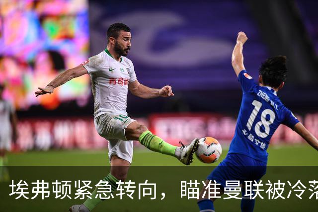 埃弗顿紧急转向，瞄准曼联被冷落前锋