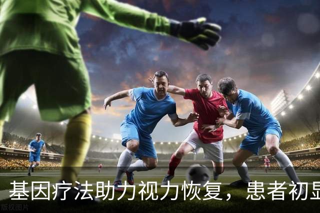 基因疗法助力视力恢复，患者初显改善迹象