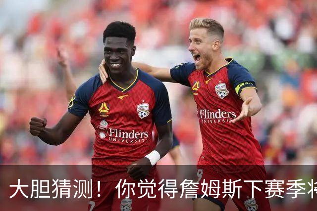 大胆猜测！你觉得詹姆斯下赛季将去往何处？