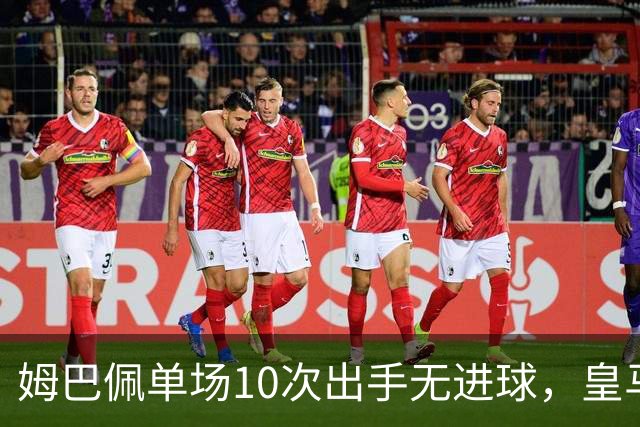 姆巴佩单场10次出手无进球，皇马追平C罗一项尴尬纪录