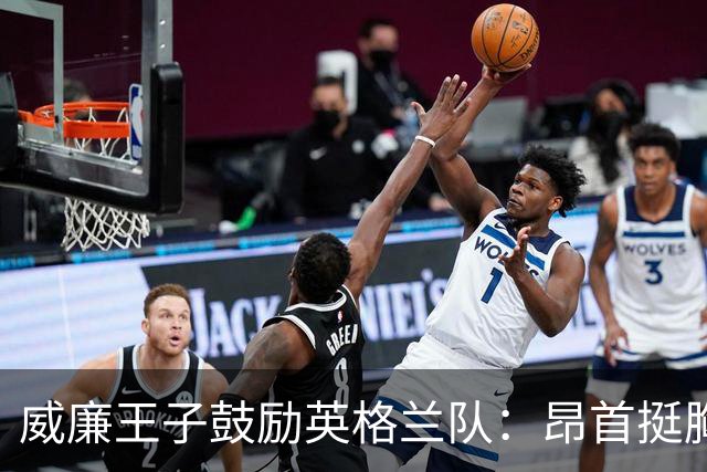 威廉王子鼓励英格兰队：昂首挺胸吧，我们都为你们感到骄傲