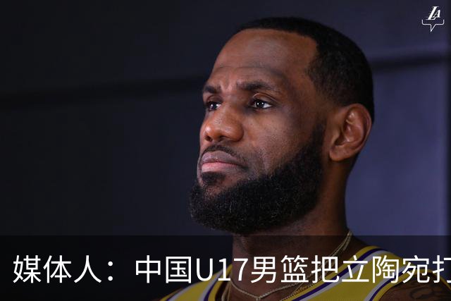 媒体人：中国U17男篮把立陶宛打急眼了 后者很上头 又是夹臂&推人