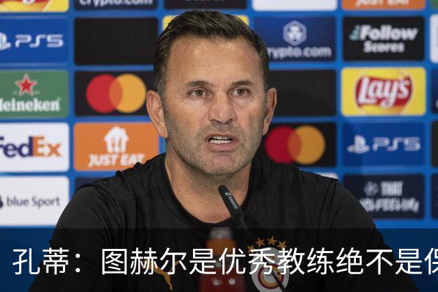 孔蒂：图赫尔是优秀教练绝不是保守派，可能换人让球员以为要防守
