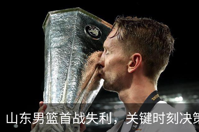 山东男篮首战失利，关键时刻决策失误成败因