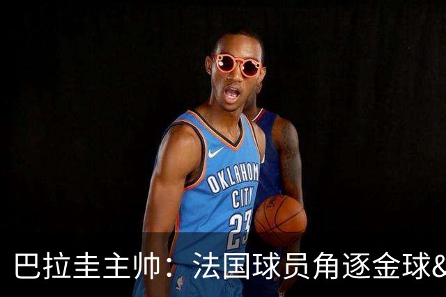 巴拉圭主帅：法国球员角逐金球&射手王 我们的球员不知道父亲是谁