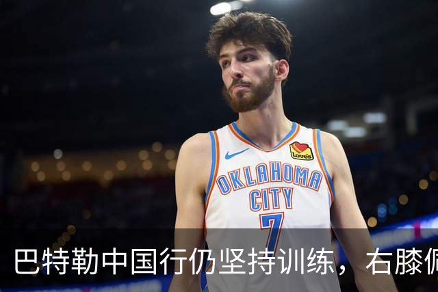 巴特勒中国行仍坚持训练，右膝佩戴护具投篮