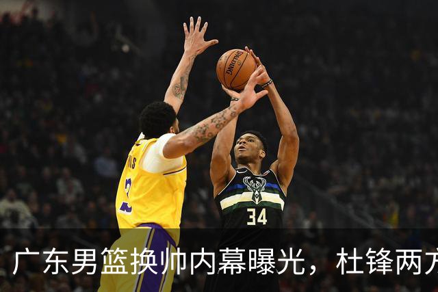 广东男篮换帅内幕曝光，杜锋两方面引球队老板不满，下课进入倒计时，两大外教团队二选一